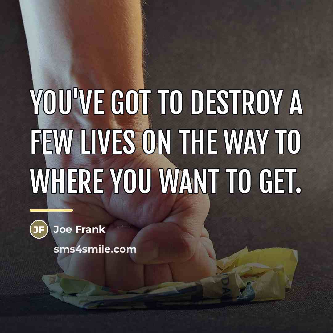 “You've got to destroy a few lives on the way…” quote by Joe Frank