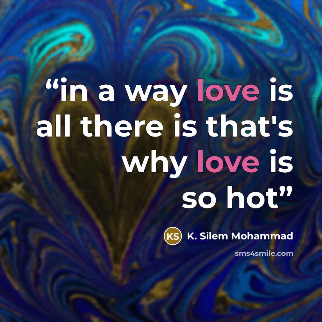 “in a way love is all there is that's why love is so hot” quote by K. Silem Mohammad