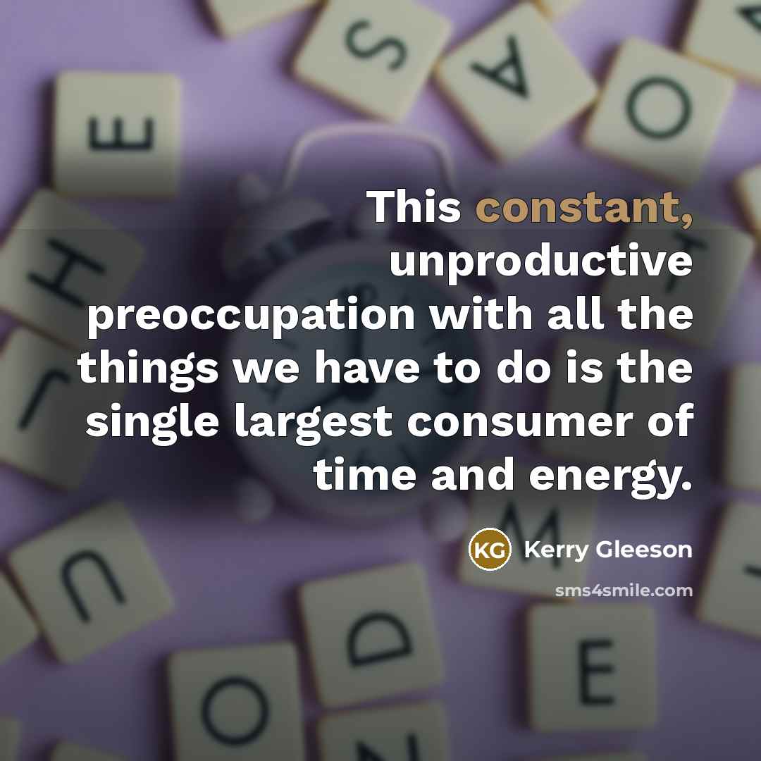 “This constant, unproductive preoccupation with all the things we have to do is the single largest consumer of time and energy.” quote by Kerry Gleeson