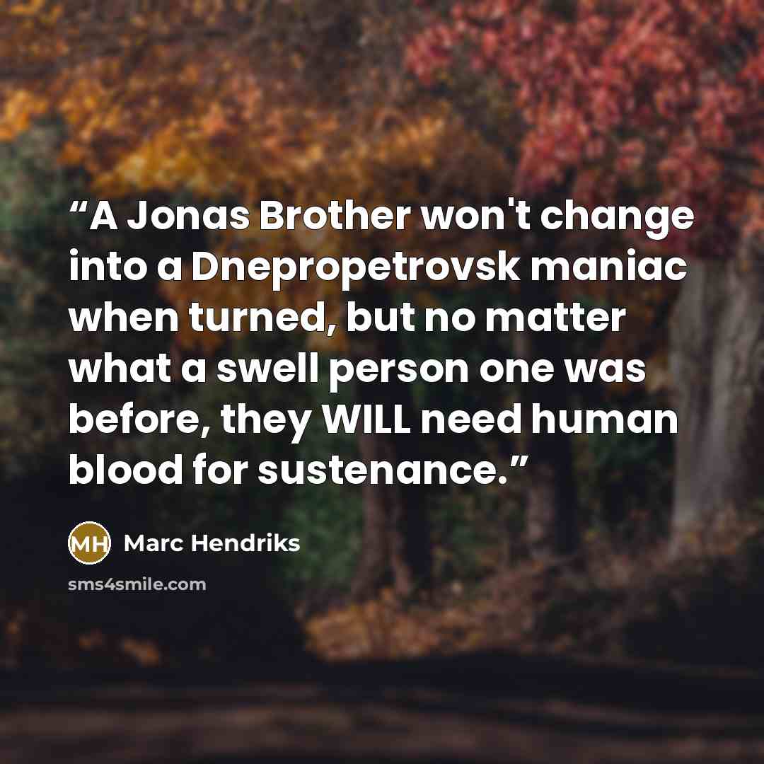 “A Jonas Brother won't change into a Dnepropetrovsk maniac when turned, but no matter what a swell person one was before, they WILL need human blood for sustenance.” quote by Marc Hendriks