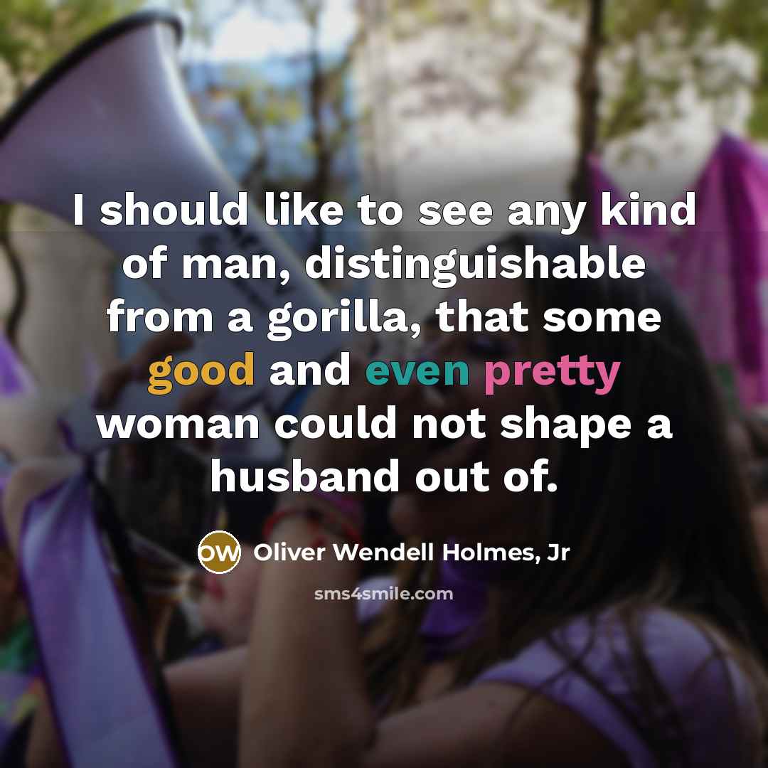 “I should like to see any kind of man, distinguishable from a gorilla, that some good and even pretty woman could not shape a husband out of.” quote by Oliver Wendell Holmes, Jr