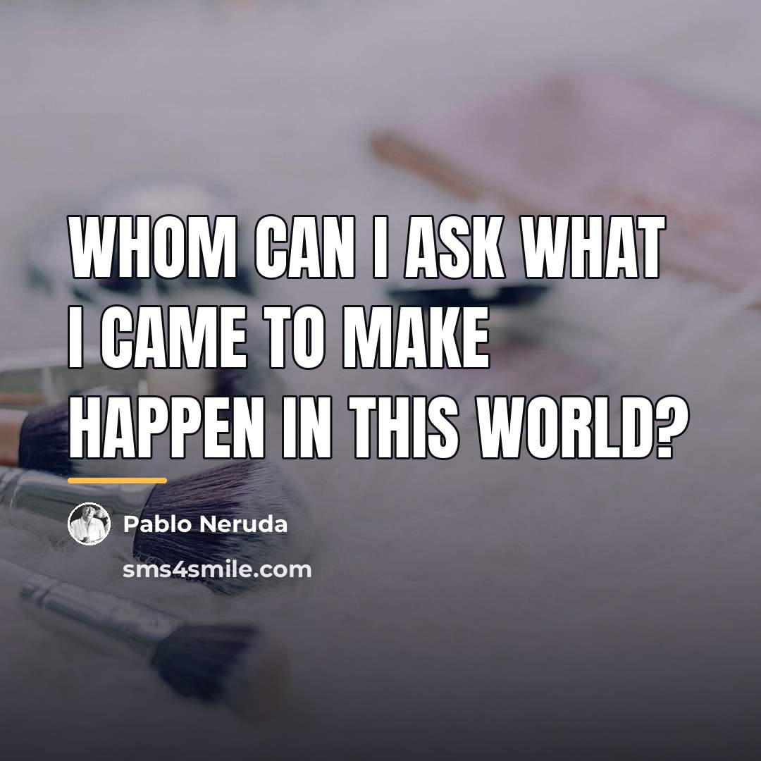 “Whom can I ask what I came to make happen…” quote by Pablo Neruda
