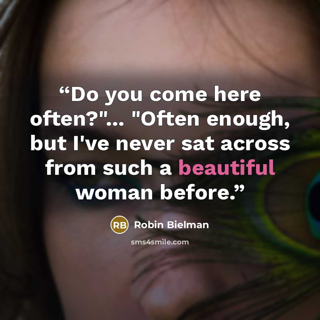 “Do you come here often?"... "Often enough, but I've never sat across from such a beautiful woman before.” quote by Robin Bielman