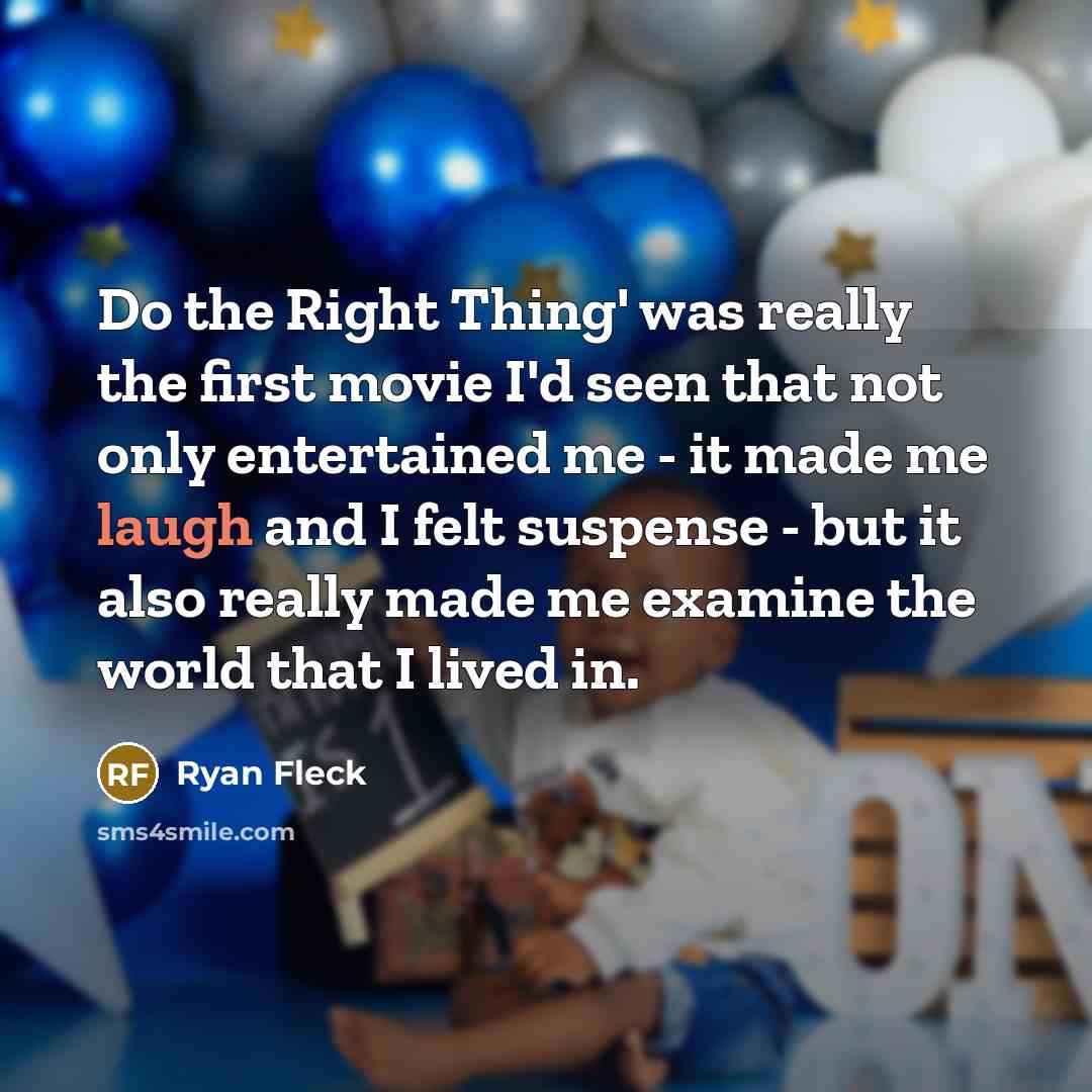 “Do the Right Thing' was really the first movie I'd seen that not only entertained me - it made me laugh and I felt suspense - but it also really made me examine the world that I lived in.” quote by Ryan Fleck