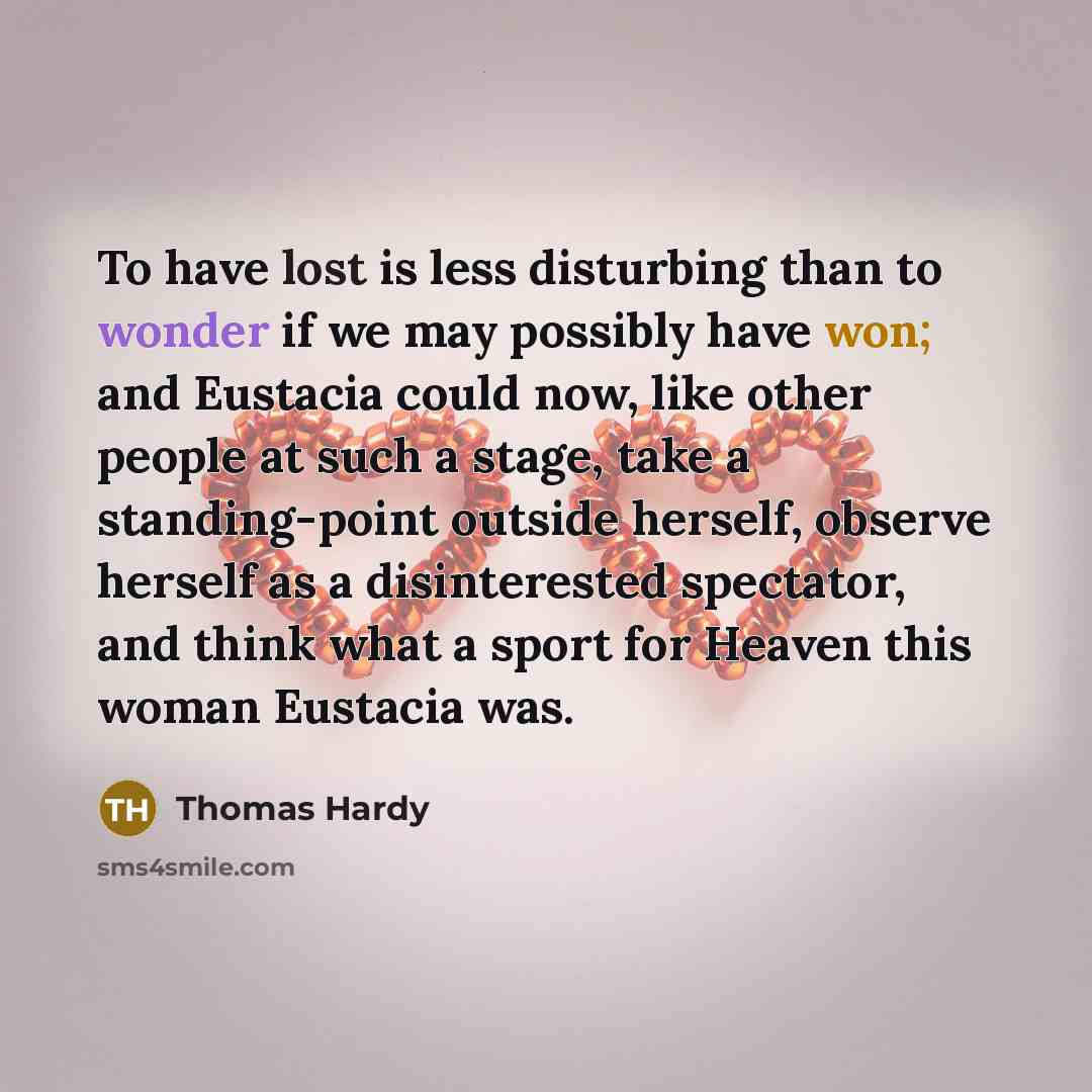 “To have lost is less disturbing than to wonder if we may possibly have won; and Eustacia could now, like other people at such a stage, take a standing-point outside herself, observe herself as a disinterested spectator, and think what a sport for Heaven this woman Eustacia was.” quote by Thomas Hardy