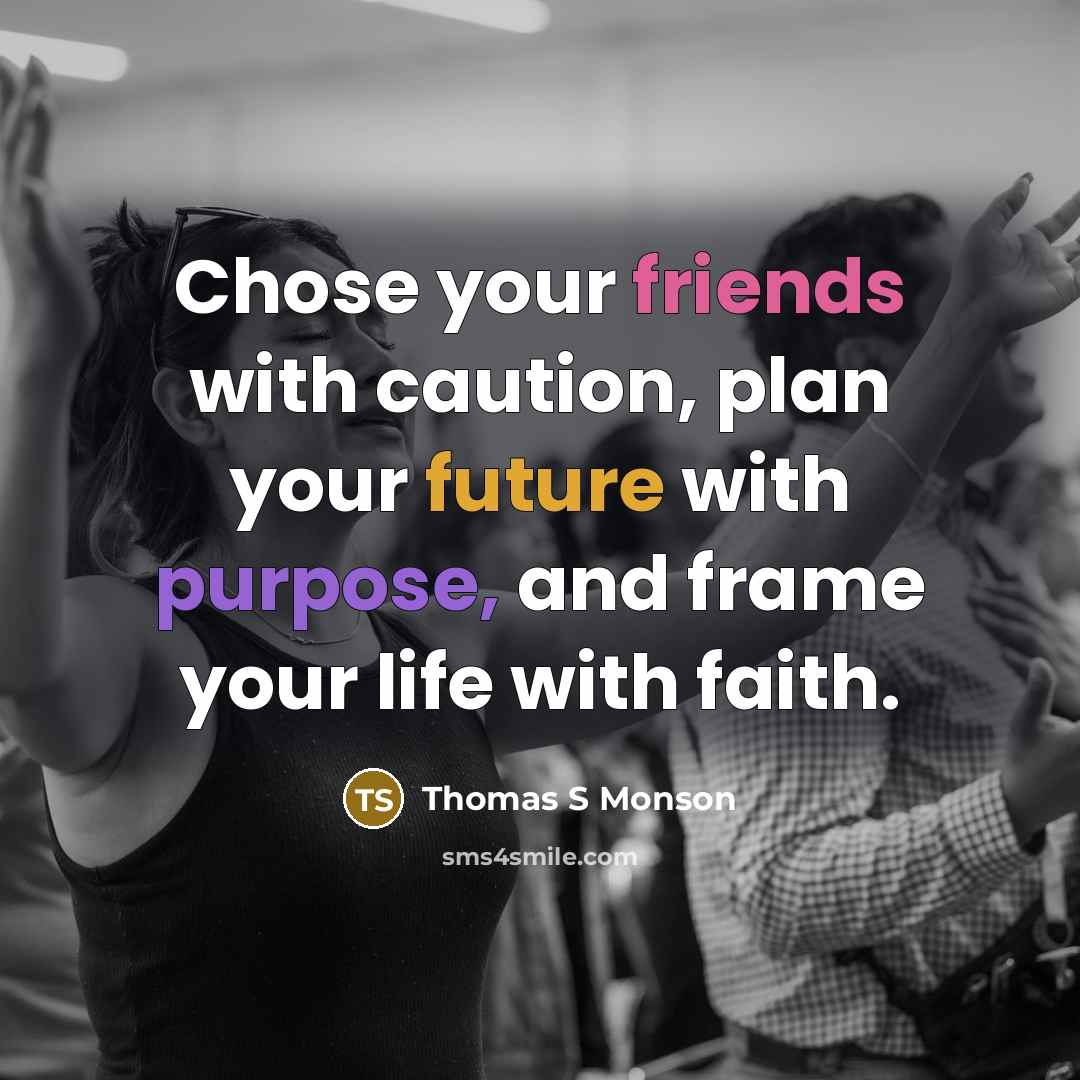 “Chose your friends with caution, plan your future with purpose, and frame your life with faith.” quote by Thomas S Monson
