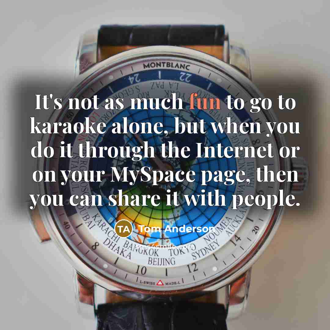 “It's not as much fun to go to karaoke alone,…” quote by Tom Anderson