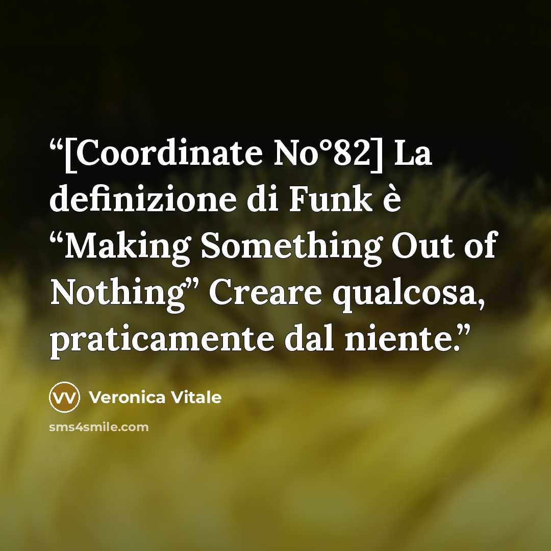 “[Coordinate No°82] La definizione di Funk è “Making Something Out of Nothing” Creare qualcosa, praticamente dal niente.” quote by Veronica Vitale