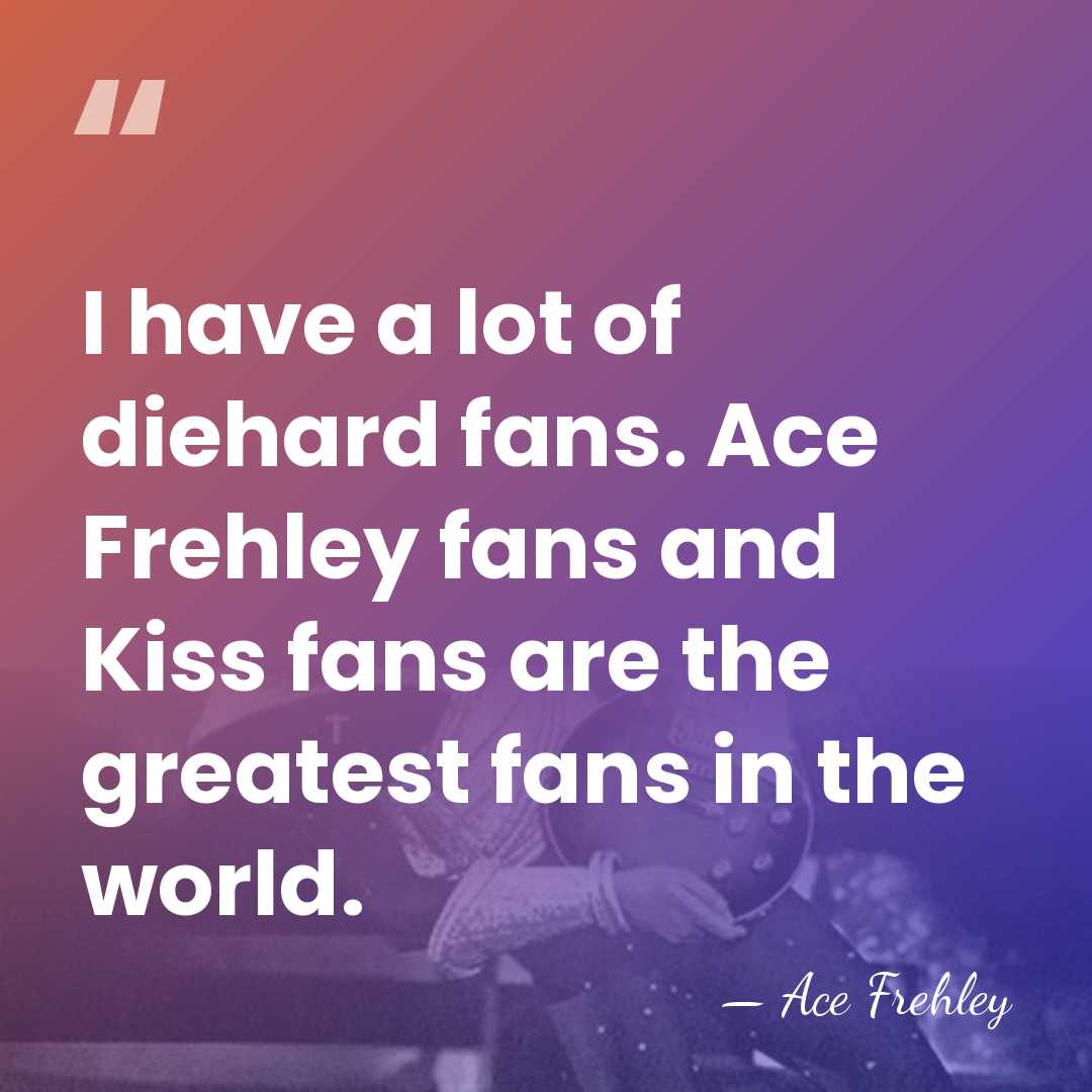 I have a lot of diehard fans. Ace Frehley fans and Kiss&hellip; - Ace Frehley