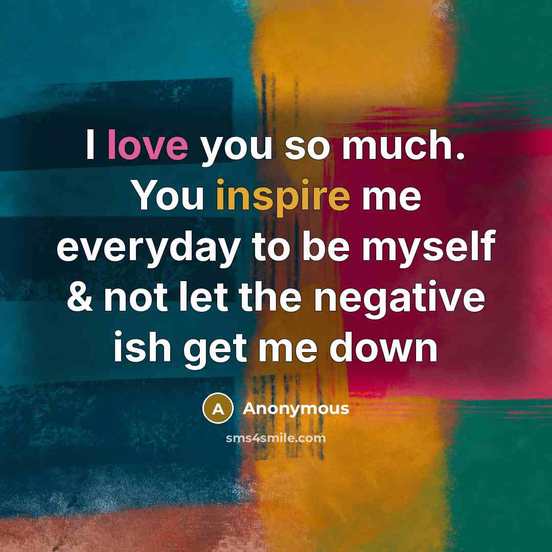 “I love you so much. You inspire me everyday to be myself & not let the negative ish get me down” quote by Anonymous