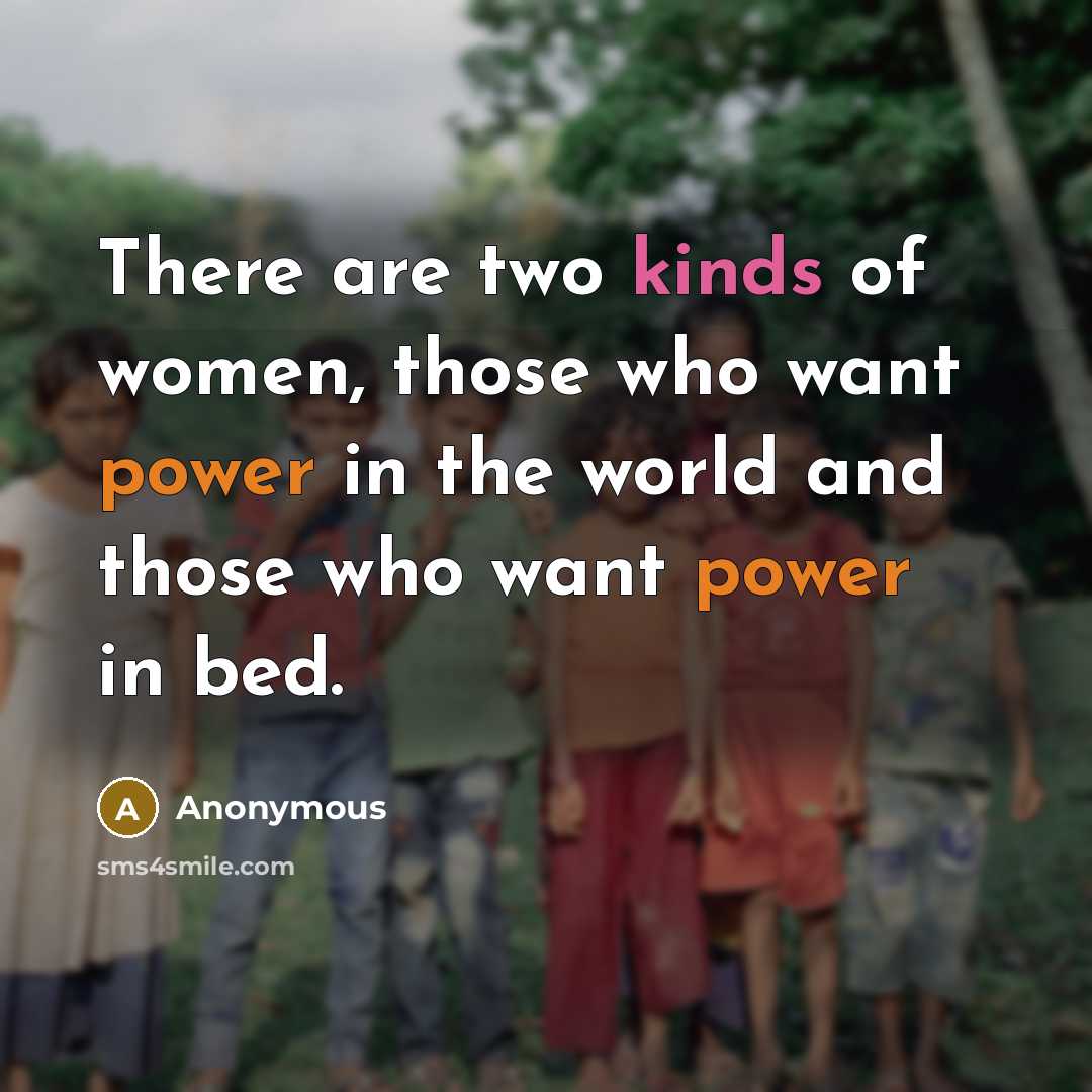“There are two kinds of women, those who want power in the world and those who want power in bed.” quote by Anonymous