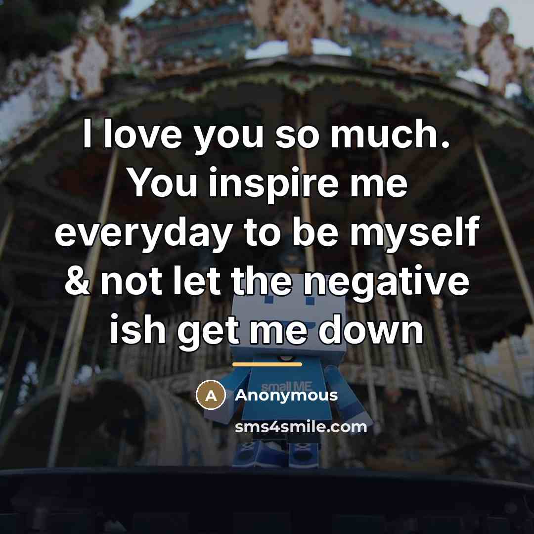 “I love you so much. You inspire me everyday to be myself & not let the negative ish get me down” quote by Anonymous