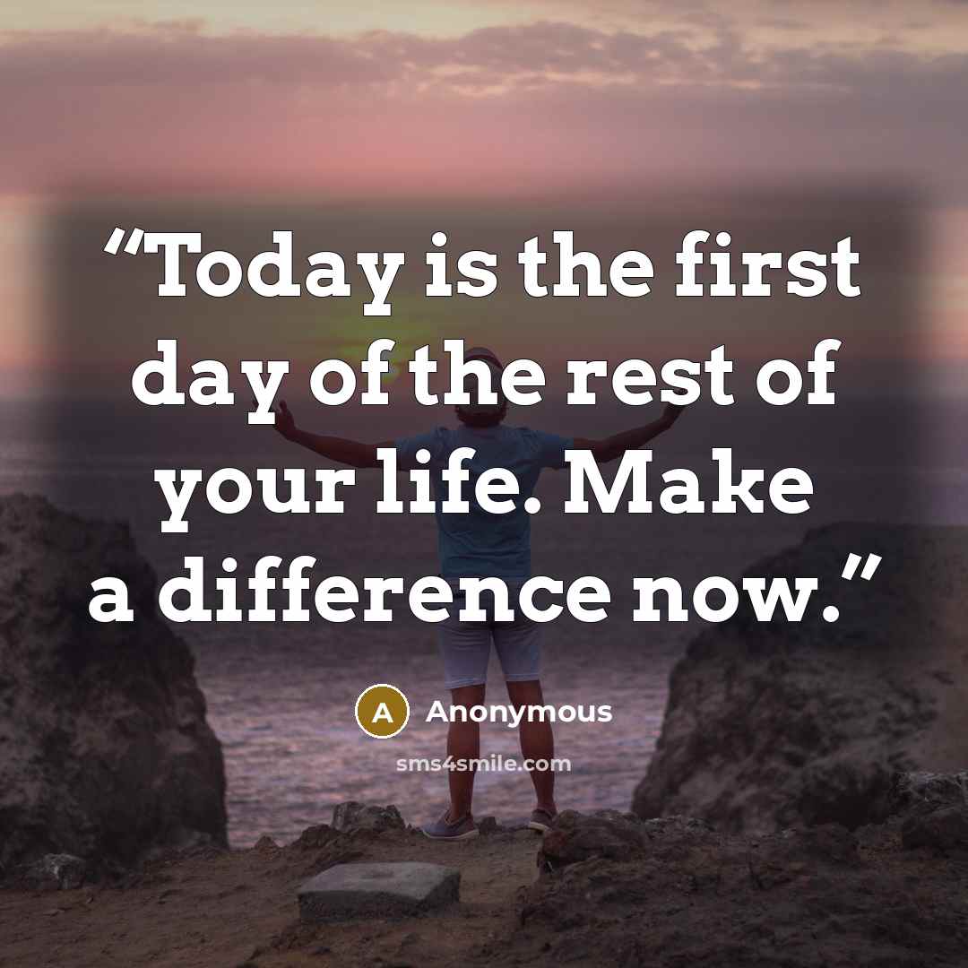 “Today is the first day of the rest of your life. Make a difference now.” quote by Anonymous