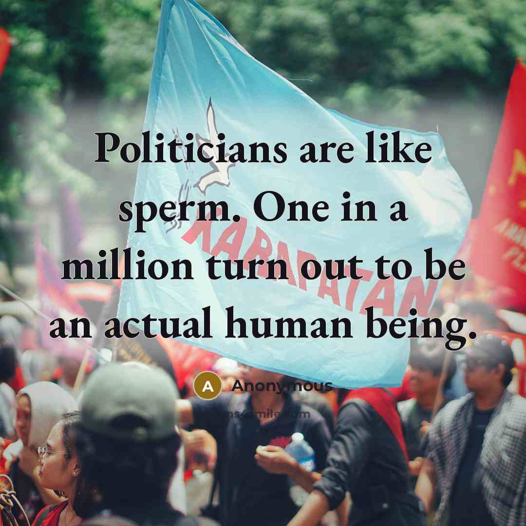 “Politicians are like sperm. One in a million turn out to be an actual human being.” quote by Anonymous