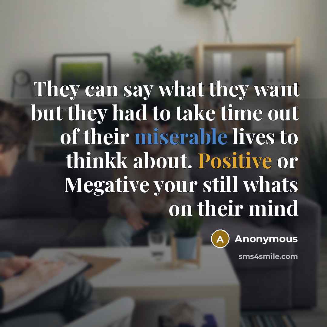 “They can say what they want but they had to take time out of their miserable lives to thinkk about. Positive or Megative your still whats on their mind” quote by Anonymous