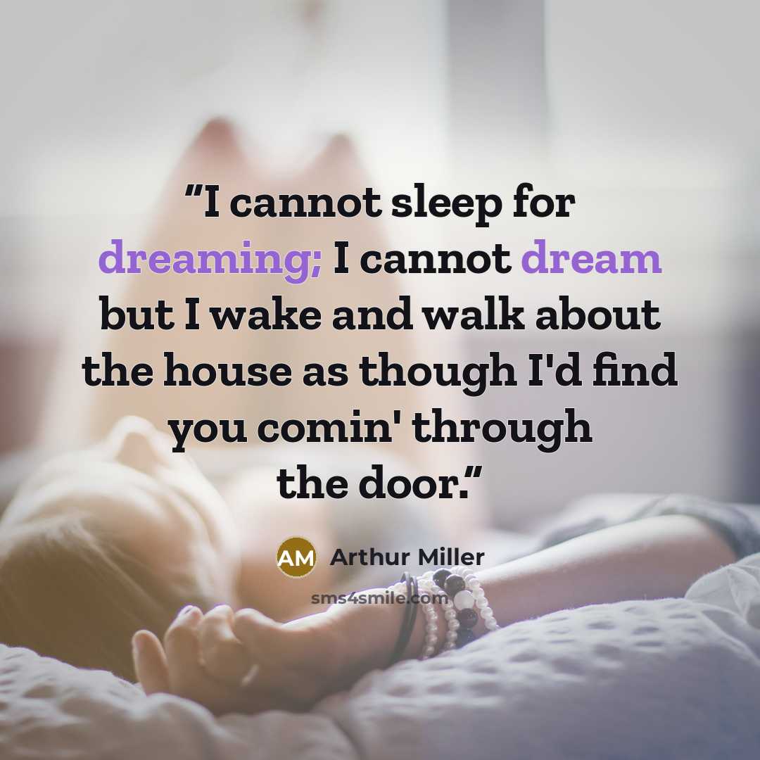 “I cannot sleep for dreaming; I cannot dream but I wake and walk about the house as though I'd find you comin' through the door.” quote by Arthur Miller