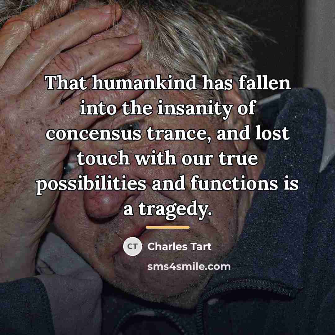 “That humankind has fallen into the insanity of concensus trance,…” quote by Charles Tart