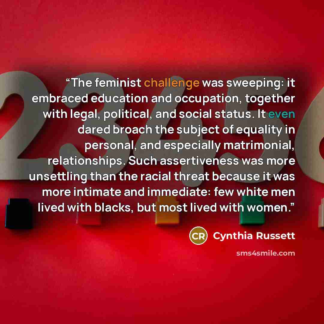 “The feminist challenge was sweeping: it embraced education and occupation, together with legal, political, and social status. It even dared broach the subject of equality in personal, and especially matrimonial, relationships. Such assertiveness was more unsettling than the racial threat because…” quote by Cynthia Russett