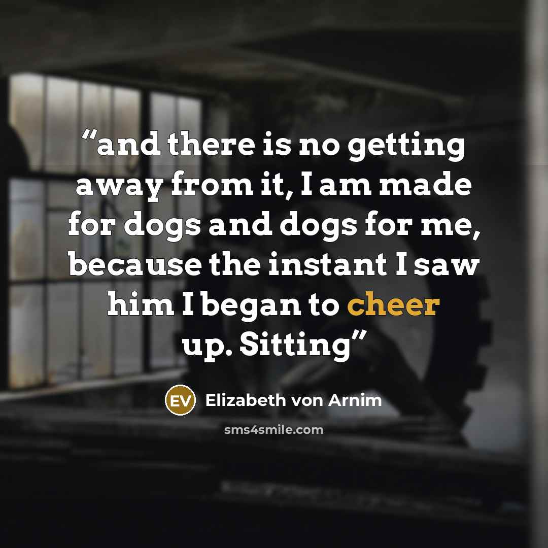 “and there is no getting away from it, I am made for dogs and dogs for me, because the instant I saw him I began to cheer up. Sitting” quote by Elizabeth von Arnim