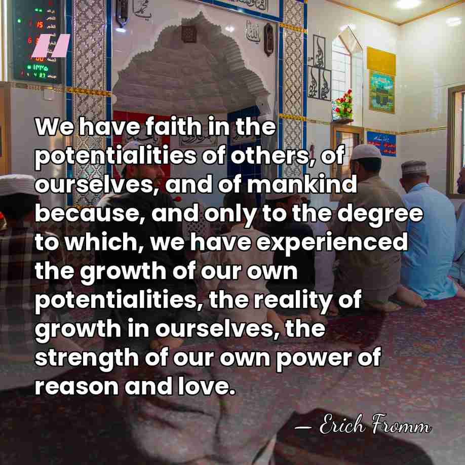 We have faith in the potentialities of others, of ourselves, and of&hellip; - Erich Fromm