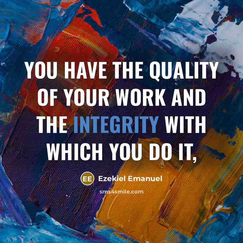 “You have the quality of your work and the integrity…” quote by Ezekiel Emanuel