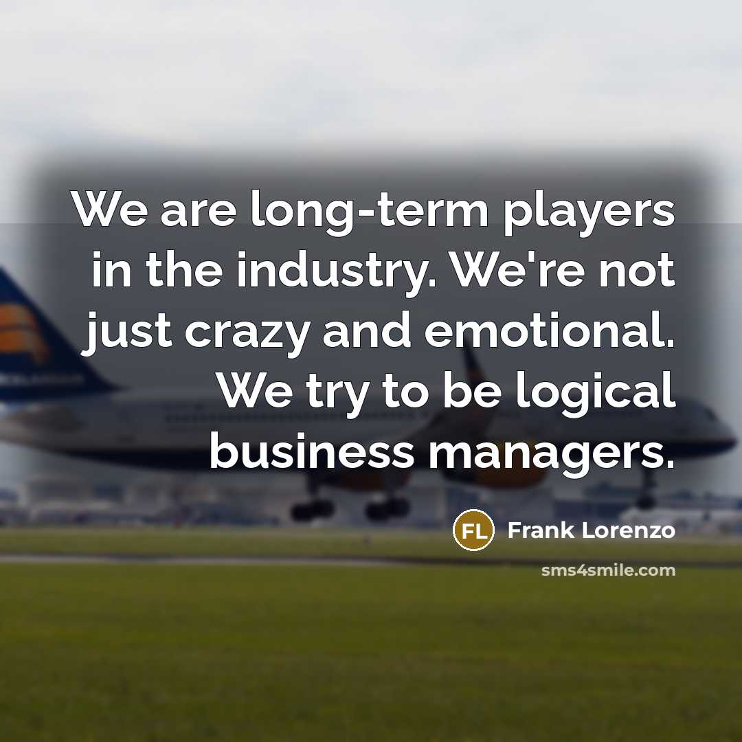 “We are long-term players in the industry. We're not just…” quote by Frank Lorenzo