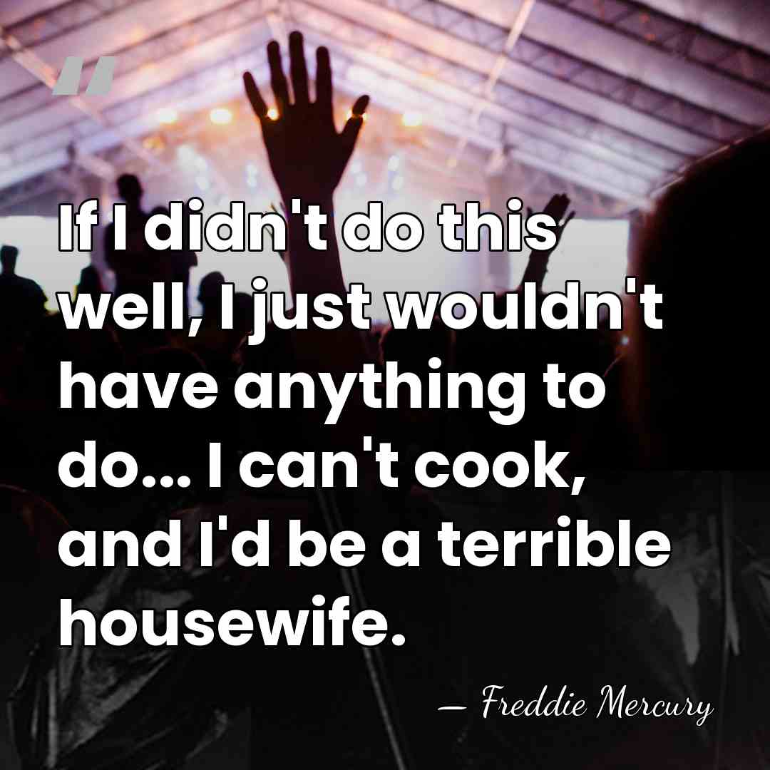If I didn't do this well, I just wouldn't have anything to&hellip; - Freddie Mercury