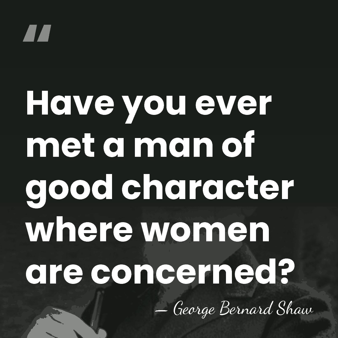 Have you ever met a man of good character where women are&hellip; - George Bernard Shaw