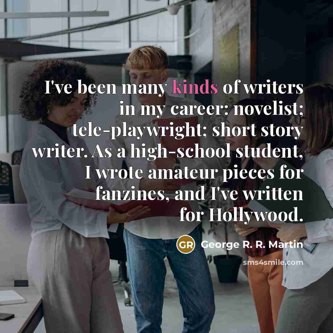 “I've been many kinds of writers in my career: novelist;…” quote by George R. R. Martin
