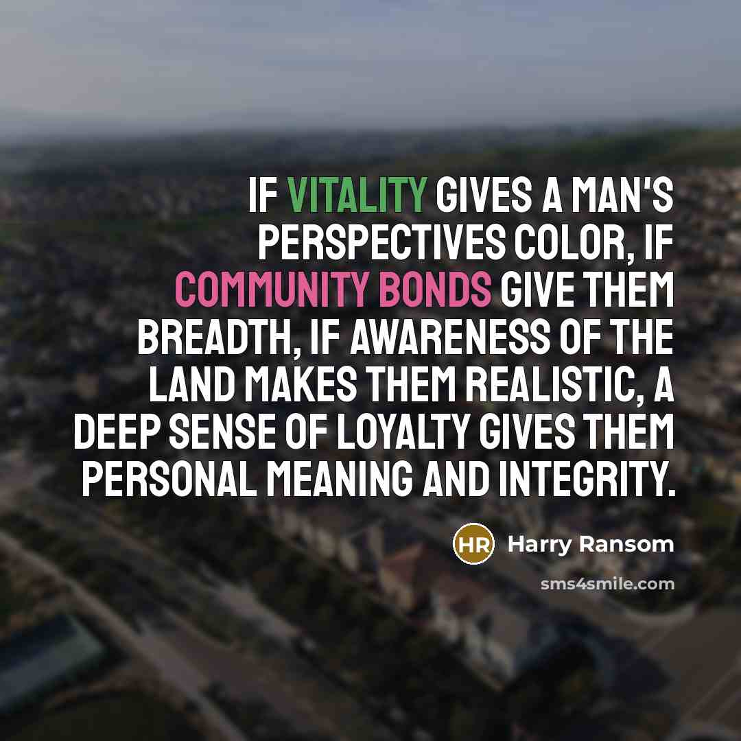 “If vitality gives a man's perspectives color, if community bonds give them breadth, if awareness of the land makes them realistic, a deep sense of loyalty gives them personal meaning and integrity.” quote by Harry Ransom