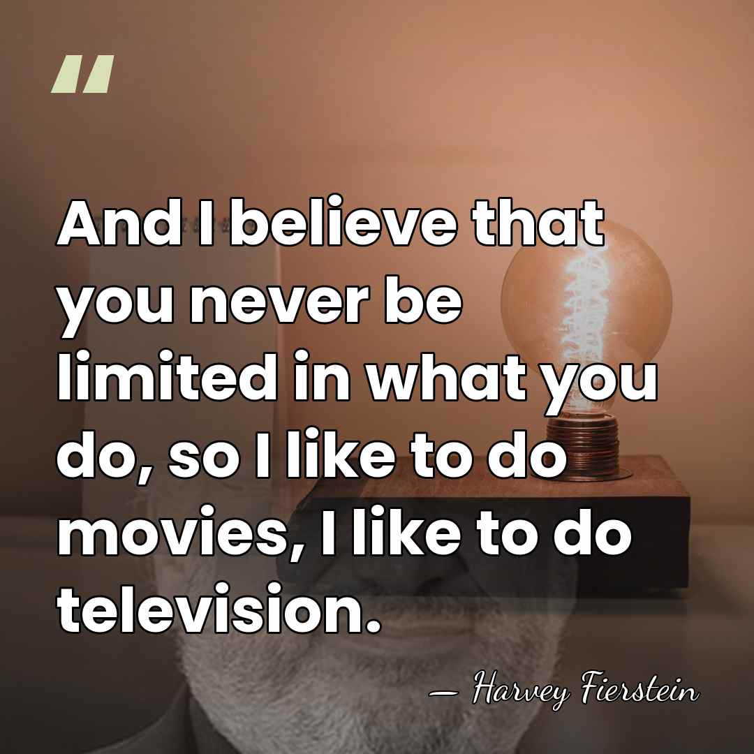 And I believe that you never be limited in what you do,&hellip; - Harvey Fierstein