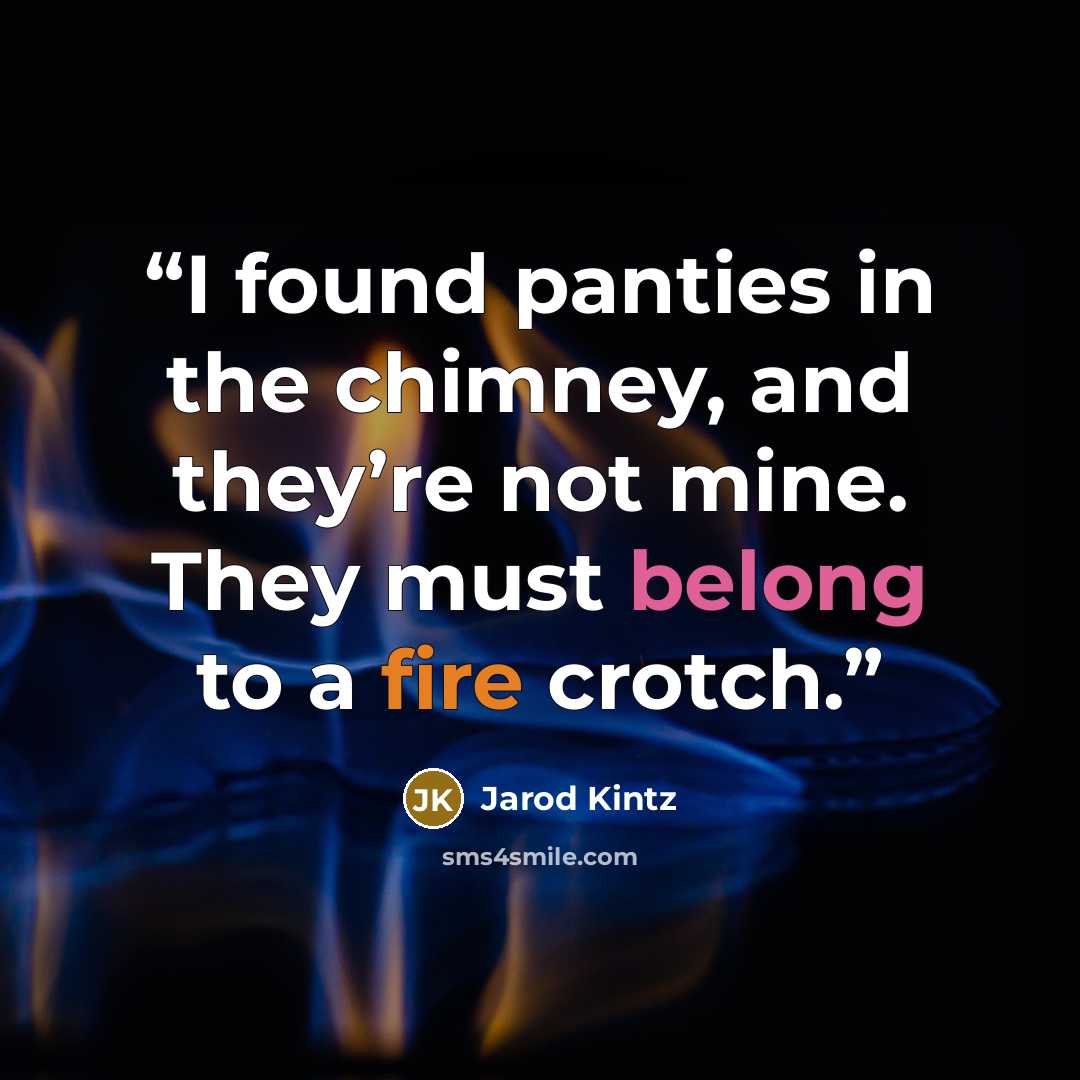 “I found panties in the chimney, and they’re not mine. They must belong to a fire crotch.” quote by Jarod Kintz