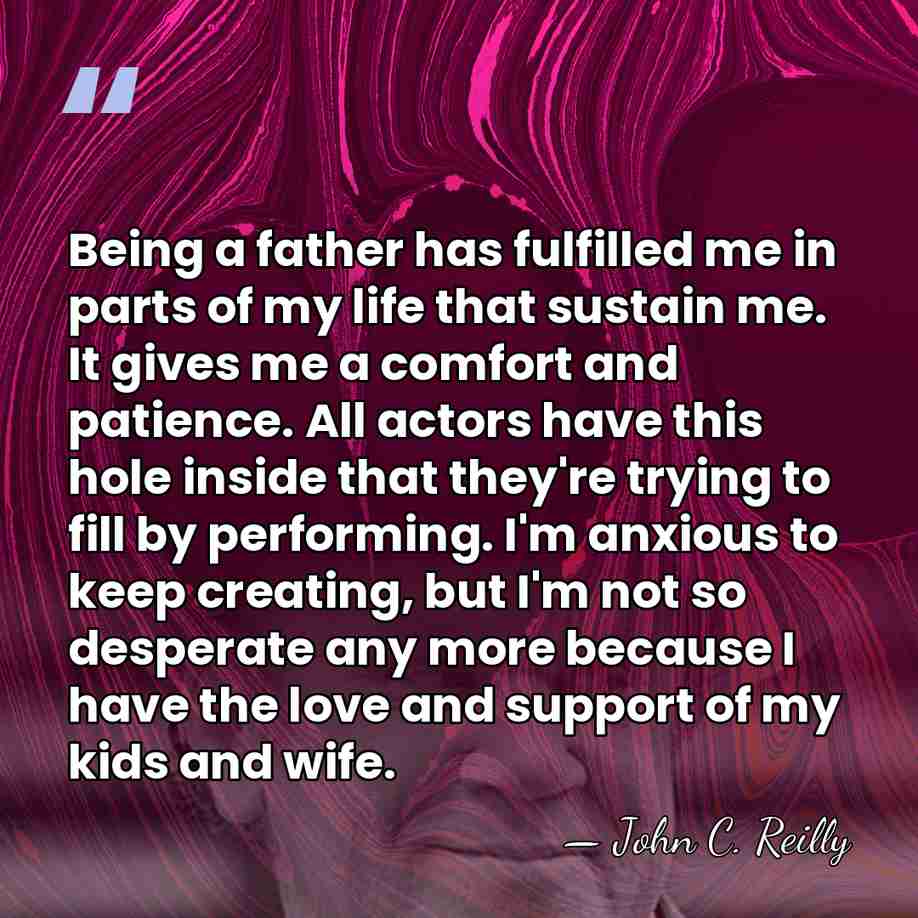 Being a father has fulfilled me in parts of my life that&hellip; - John C. Reilly