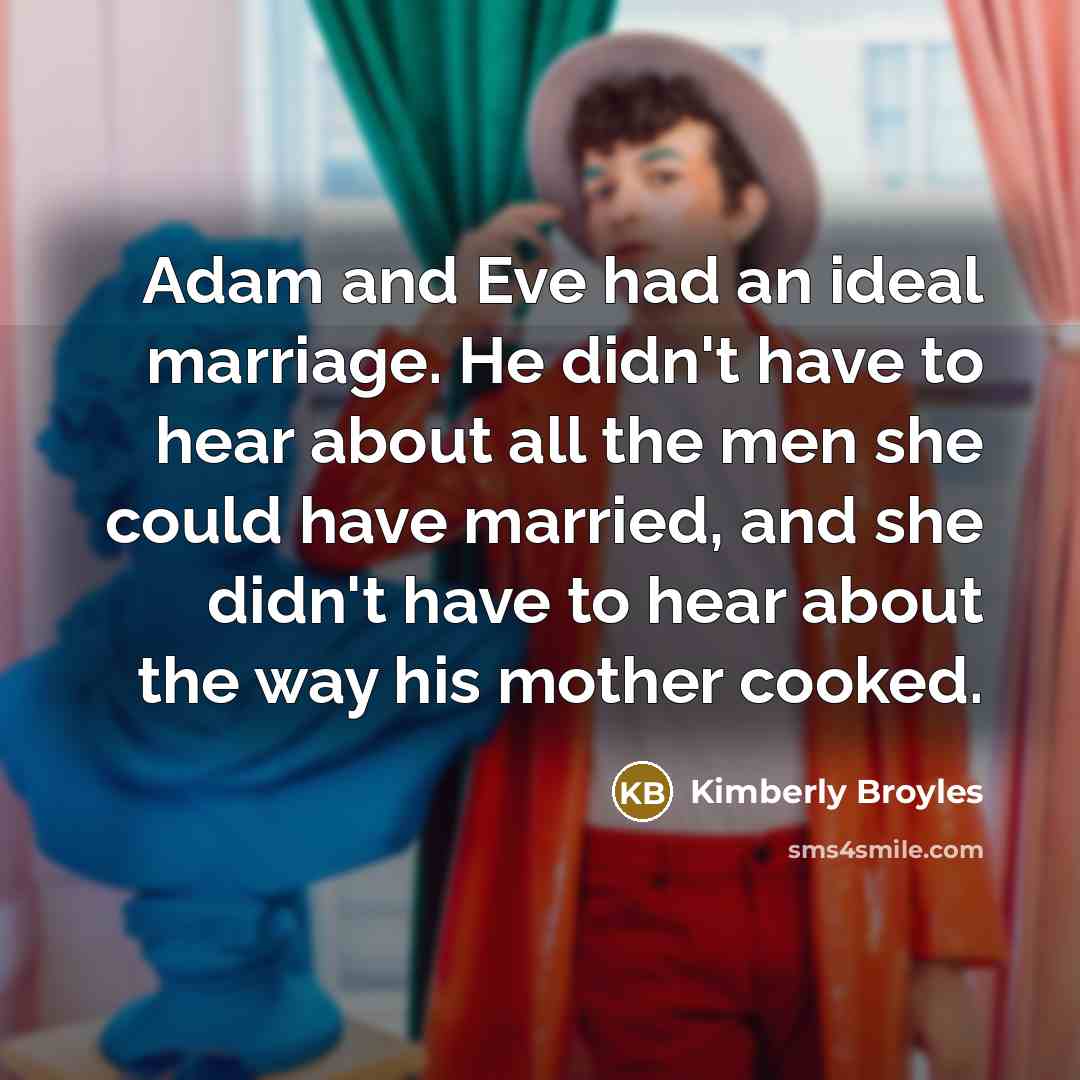 “Adam and Eve had an ideal marriage. He didn't have to hear about all the men she could have married, and she didn't have to hear about the way his mother cooked.” quote by Kimberly Broyles
