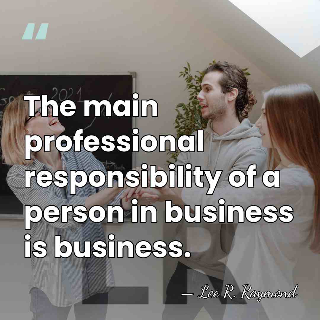 The main professional responsibility of a person in business is business. - Lee R. Raymond