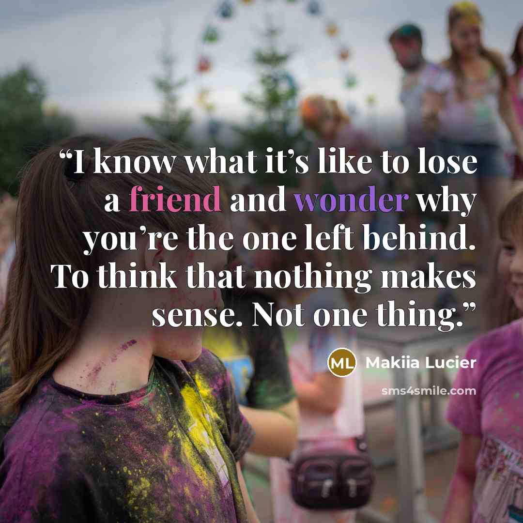 “I know what it’s like to lose a friend and wonder why you’re the one left behind. To think that nothing makes sense. Not one thing.” quote by Makiia Lucier