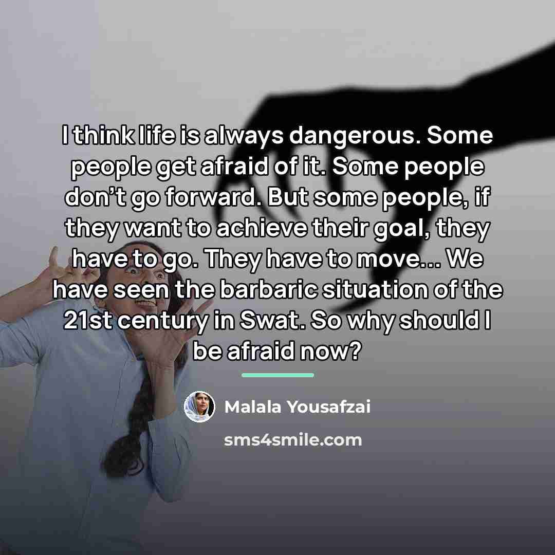 “I think life is always dangerous. Some people get afraid…” quote by Malala Yousafzai