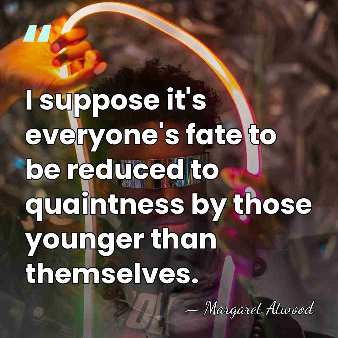I suppose it's everyone's fate to be reduced to quaintness by those&hellip; - Margaret Atwood