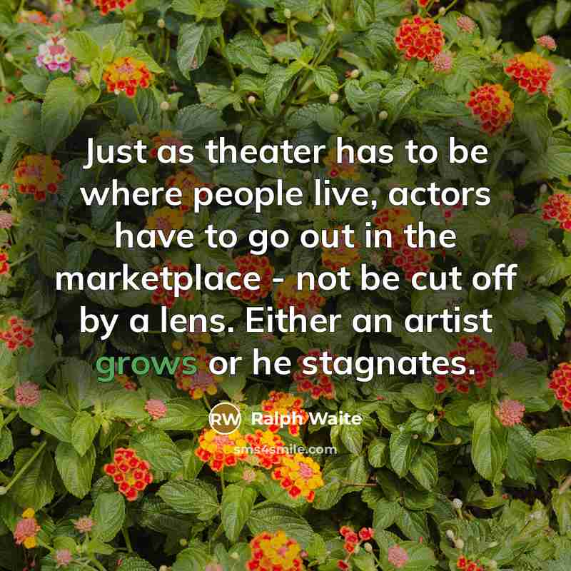 “Just as theater has to be where people live, actors have to go out in the marketplace - not be cut off by a lens. Either an artist grows or he stagnates.” quote by Ralph Waite