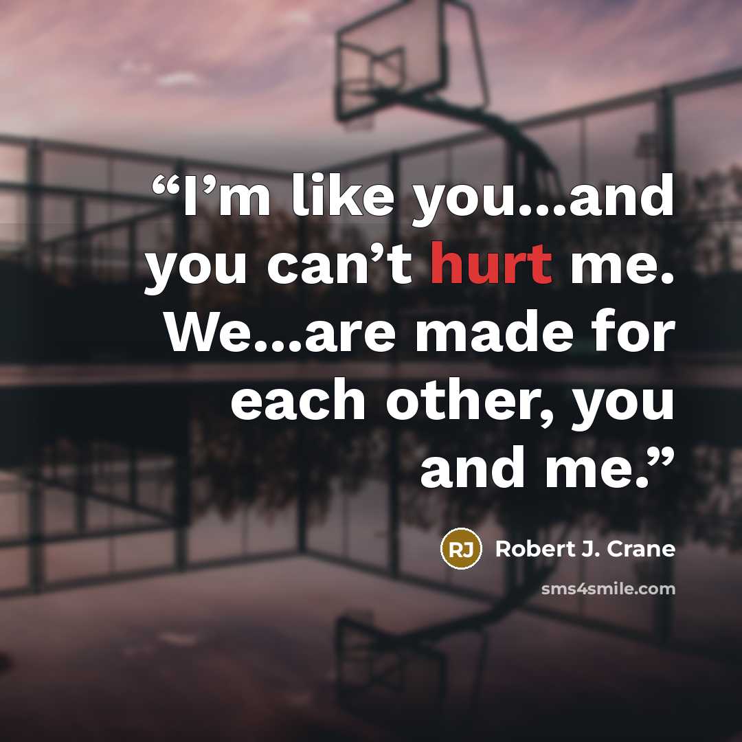 “I’m like you...and you can’t hurt me. We...are made for each other, you and me.” quote by Robert J. Crane