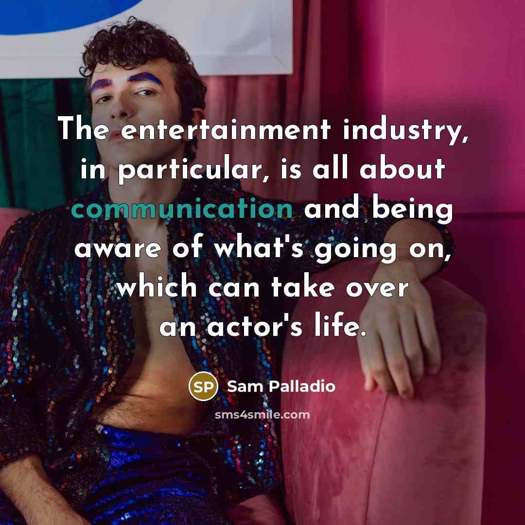 “The entertainment industry, in particular, is all about communication and being aware of what's going on, which can take over an actor's life.” quote by Sam Palladio