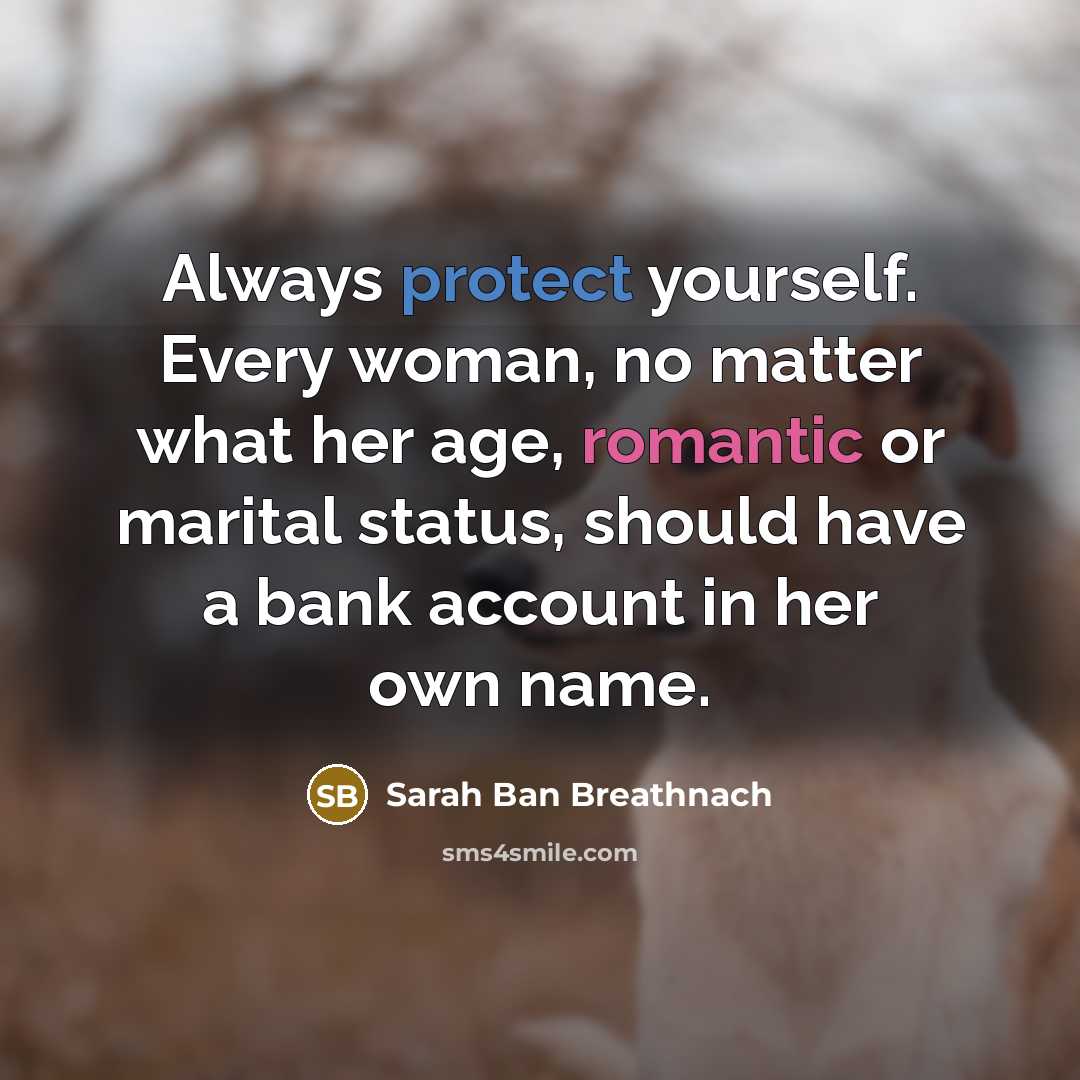 “Always protect yourself. Every woman, no matter what her age, romantic or marital status, should have a bank account in her own name.” quote by Sarah Ban Breathnach