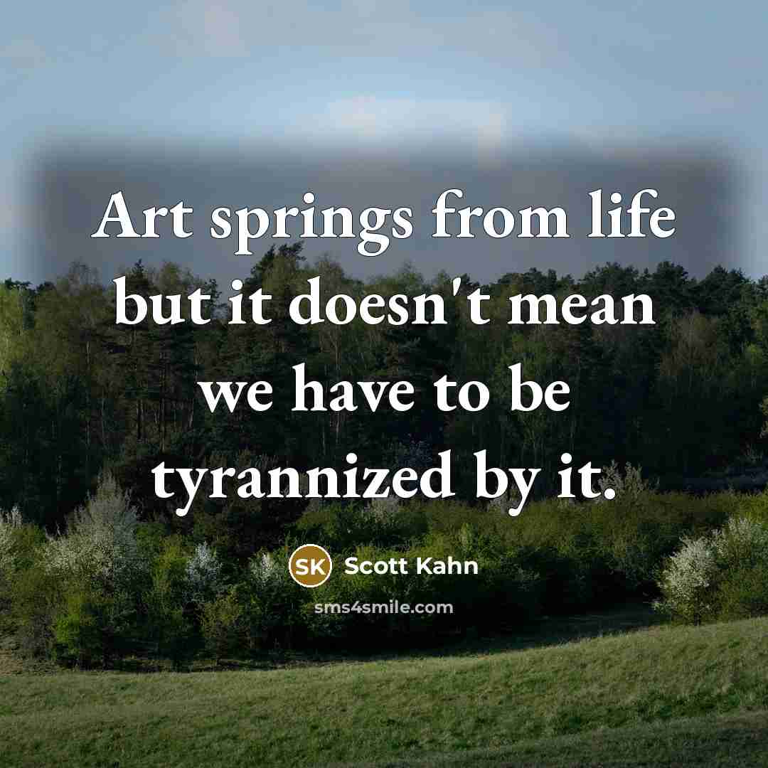 “Art springs from life but it doesn't mean we have…” quote by Scott Kahn