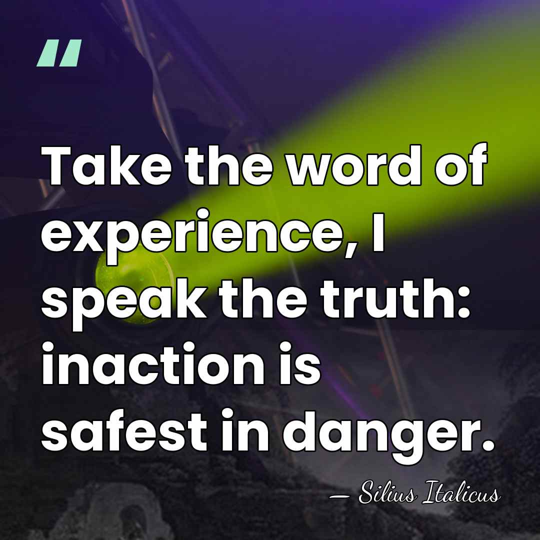 Take the word of experience, I speak the truth: inaction is safest&hellip; - Silius Italicus