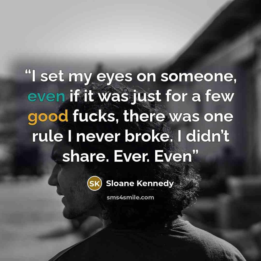 “I set my eyes on someone, even if it was just for a few good fucks, there was one rule I never broke. I didn’t share. Ever. Even” quote by Sloane Kennedy