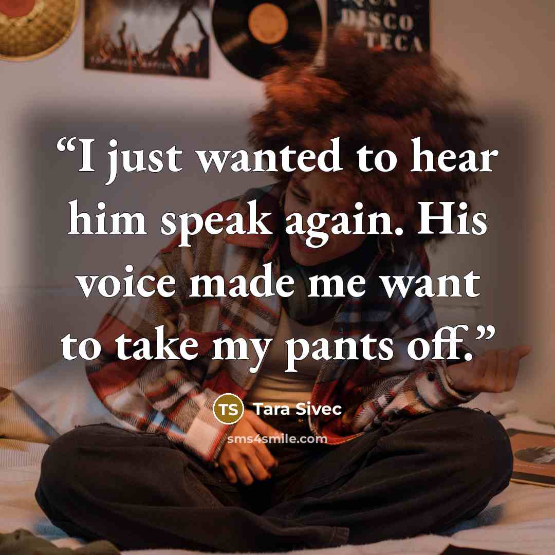 “I just wanted to hear him speak again. His voice made me want to take my pants off.” quote by Tara Sivec