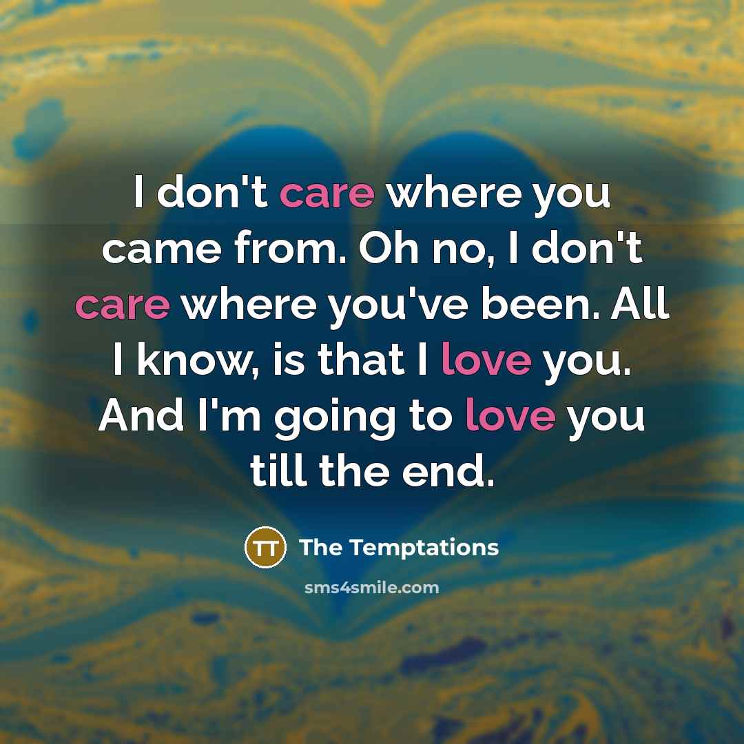 “I don't care where you came from. Oh no, I don't care where you've been. All I know, is that I love you. And I'm going to love you till the end.” quote by The Temptations