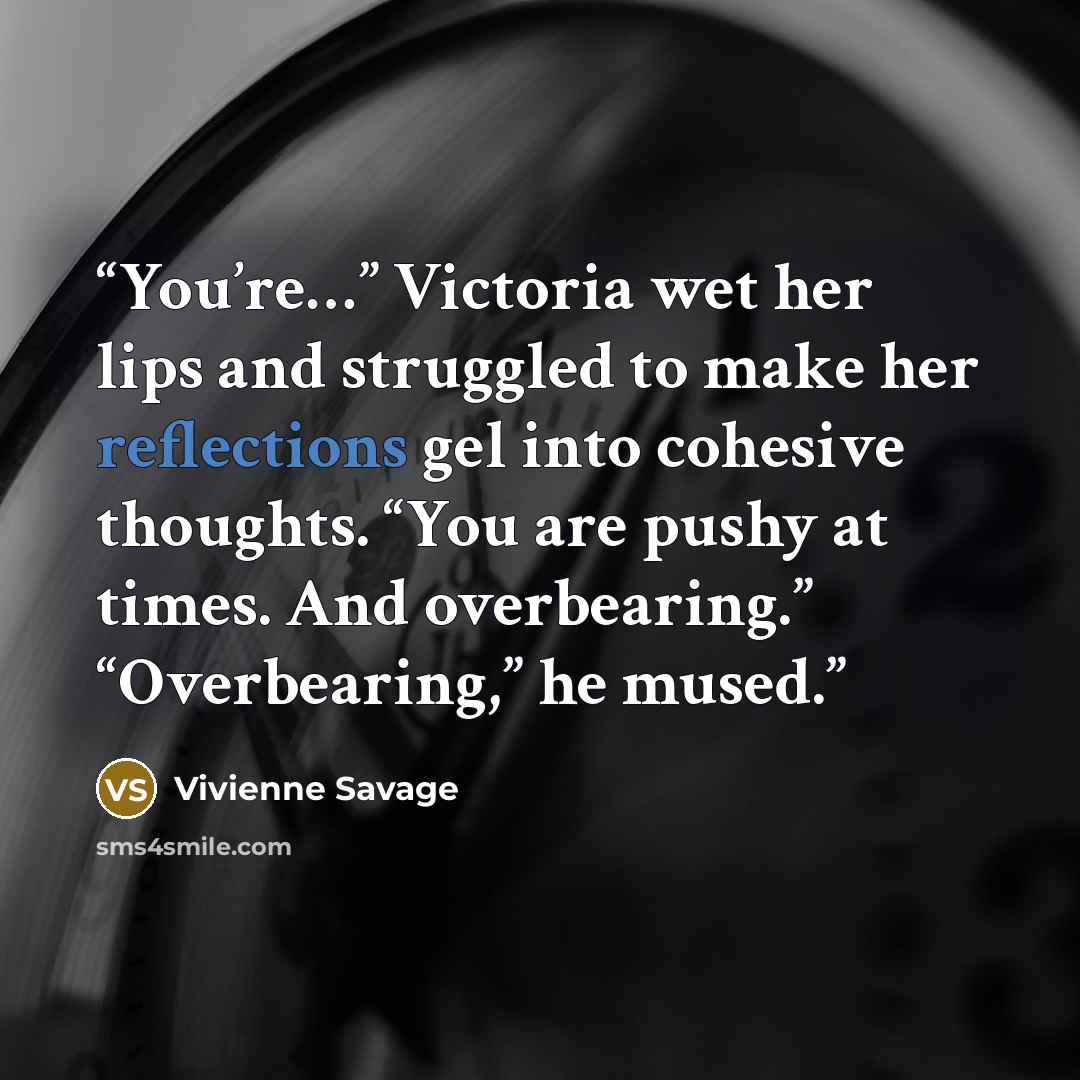 “You’re…” Victoria wet her lips and struggled to make her reflections gel into cohesive thoughts. “You are pushy at times. And overbearing.” “Overbearing,” he mused.” quote by Vivienne Savage