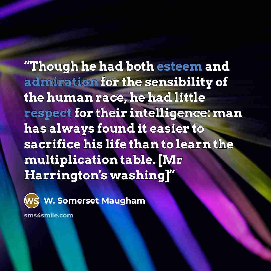 “Though he had both esteem and admiration for the sensibility of the human race, he had little respect for their intelligence: man has always found it easier to sacrifice his life than to learn the multiplication table. [Mr Harrington's washing]” quote by W. Somerset Maugham