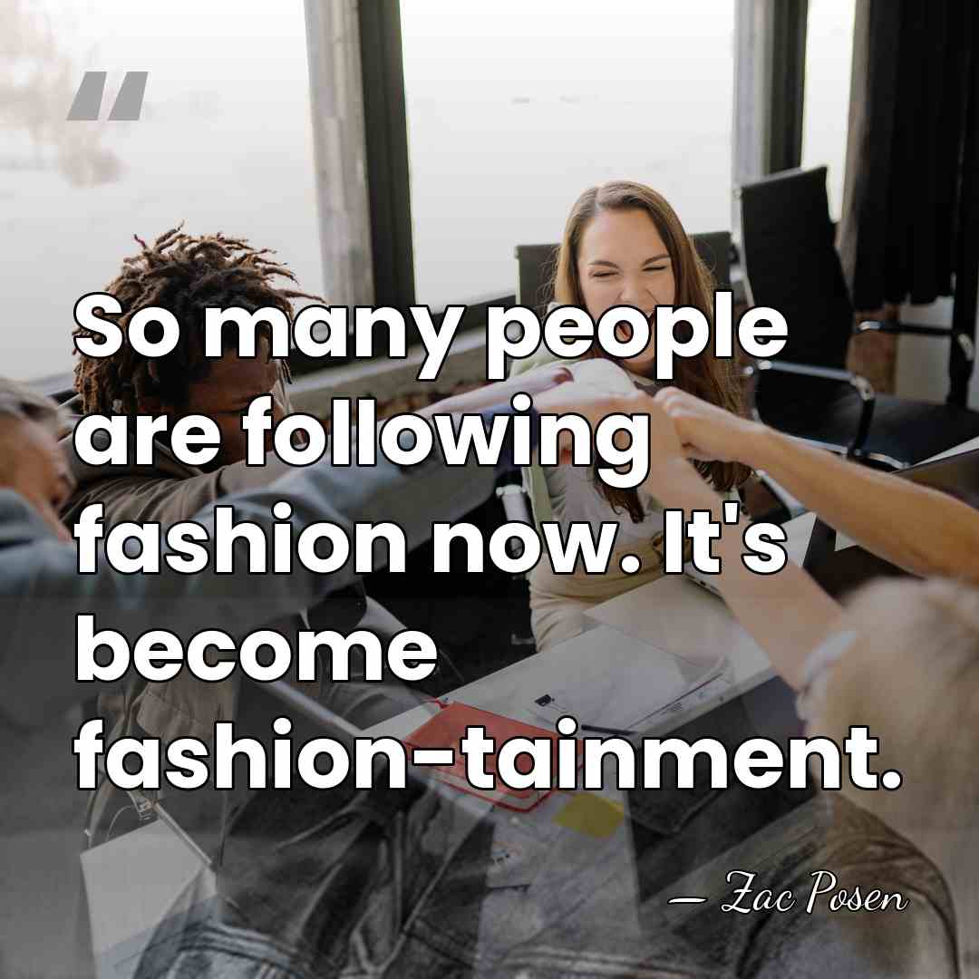 So many people are following fashion now. It's become fashion-tainment. - Zac Posen